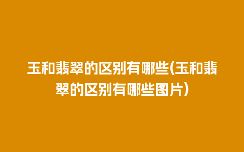 玉和翡翠的区别有哪些(玉和翡翠的区别有哪些图片)