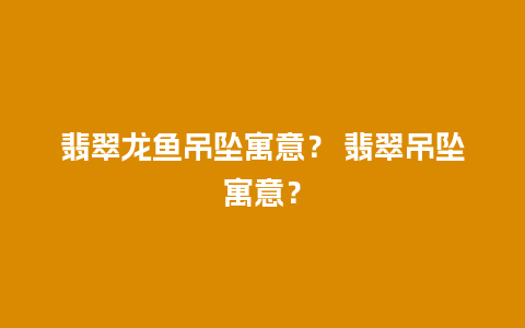 翡翠龙鱼吊坠寓意？ 翡翠吊坠寓意？