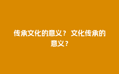 传承文化的意义？ 文化传承的意义？