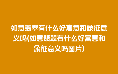 如意翡翠有什么好寓意和象征意义吗(如意翡翠有什么好寓意和象征意义吗图片)