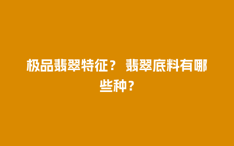 极品翡翠特征？ 翡翠底料有哪些种？