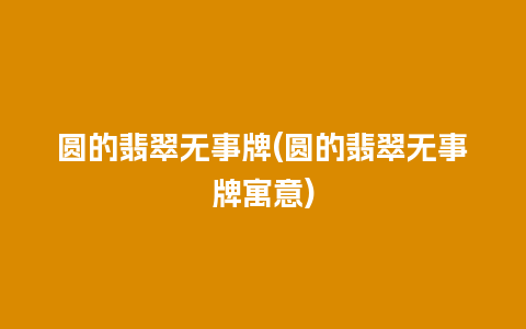 圆的翡翠无事牌(圆的翡翠无事牌寓意)