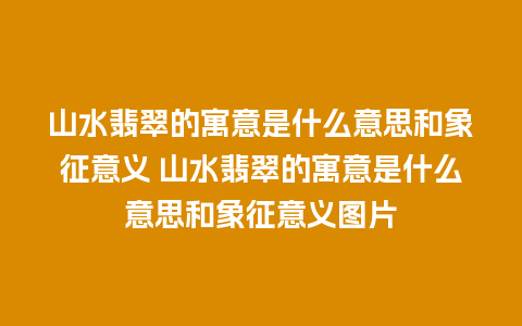 山水翡翠的寓意是什么意思和象征意义 山水翡翠的寓意是什么意思和象征意义图片