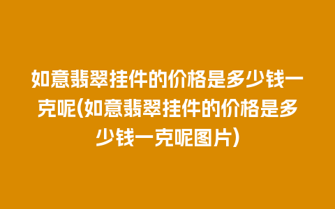 如意翡翠挂件的价格是多少钱一克呢(如意翡翠挂件的价格是多少钱一克呢图片)