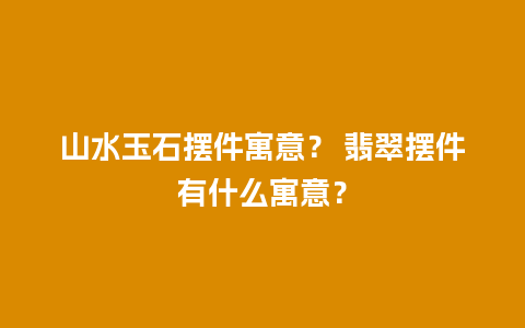 山水玉石摆件寓意？ 翡翠摆件有什么寓意？