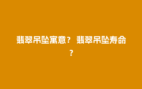 翡翠吊坠寓意？ 翡翠吊坠寿命？