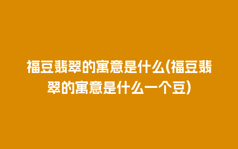 福豆翡翠的寓意是什么(福豆翡翠的寓意是什么一个豆)