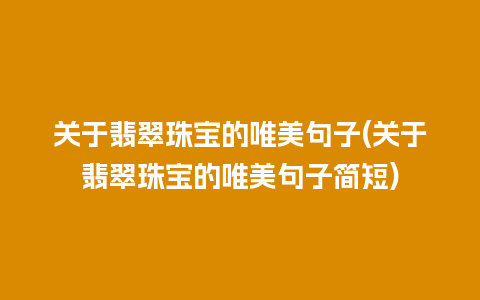 关于翡翠珠宝的唯美句子(关于翡翠珠宝的唯美句子简短)