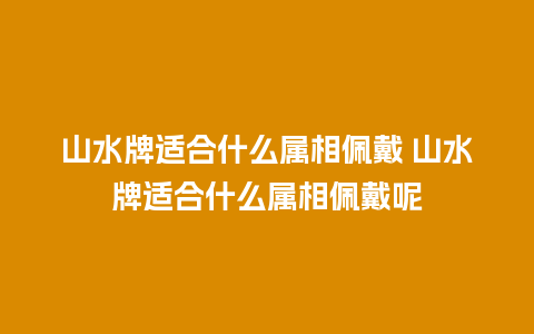 山水牌适合什么属相佩戴 山水牌适合什么属相佩戴呢