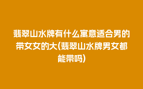 翡翠山水牌有什么寓意适合男的带女女的大(翡翠山水牌男女都能带吗)