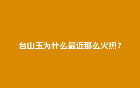 台山玉为什么最近那么火热？