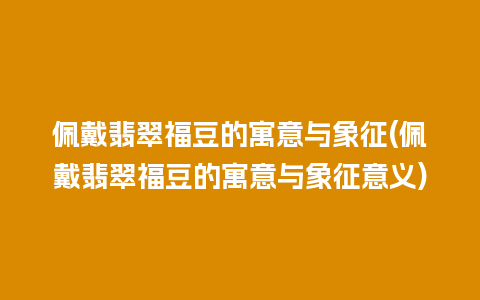 佩戴翡翠福豆的寓意与象征(佩戴翡翠福豆的寓意与象征意义)