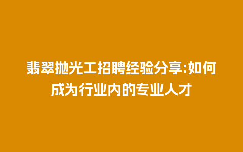 翡翠抛光工招聘经验分享:如何成为行业内的专业人才