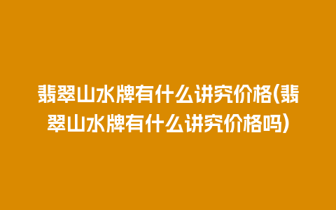 翡翠山水牌有什么讲究价格(翡翠山水牌有什么讲究价格吗)