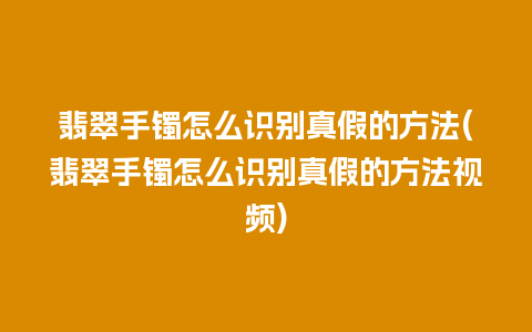 翡翠手镯怎么识别真假的方法(翡翠手镯怎么识别真假的方法视频)