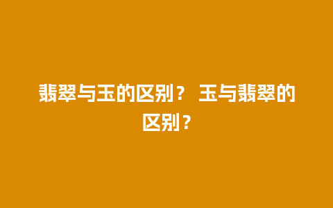 翡翠与玉的区别？ 玉与翡翠的区别？