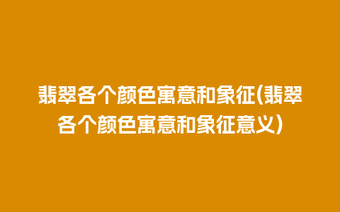 翡翠各个颜色寓意和象征(翡翠各个颜色寓意和象征意义)