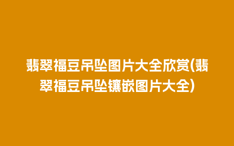 翡翠福豆吊坠图片大全欣赏(翡翠福豆吊坠镶嵌图片大全)