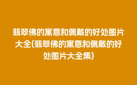 翡翠佛的寓意和佩戴的好处图片大全(翡翠佛的寓意和佩戴的好处图片大全集)