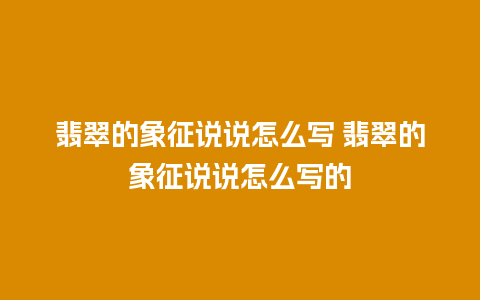 翡翠的象征说说怎么写 翡翠的象征说说怎么写的