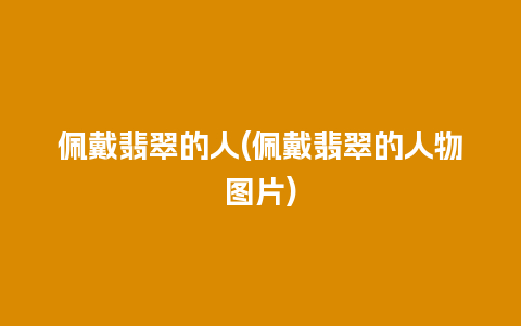 佩戴翡翠的人(佩戴翡翠的人物图片)