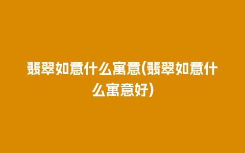 翡翠如意什么寓意(翡翠如意什么寓意好)