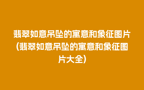 翡翠如意吊坠的寓意和象征图片(翡翠如意吊坠的寓意和象征图片大全)