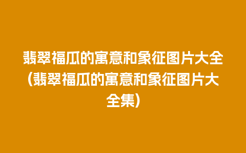 翡翠福瓜的寓意和象征图片大全(翡翠福瓜的寓意和象征图片大全集)