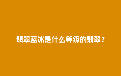 翡翠蓝冰是什么等级的翡翠？