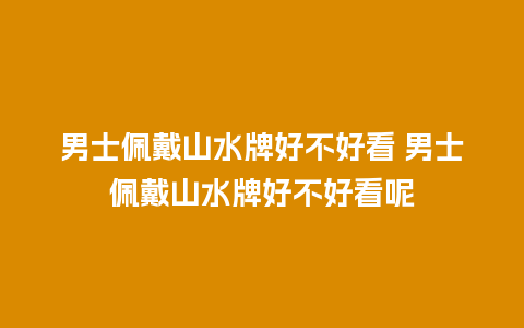 男士佩戴山水牌好不好看 男士佩戴山水牌好不好看呢