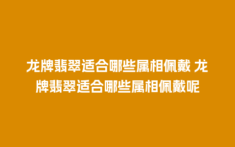 龙牌翡翠适合哪些属相佩戴 龙牌翡翠适合哪些属相佩戴呢