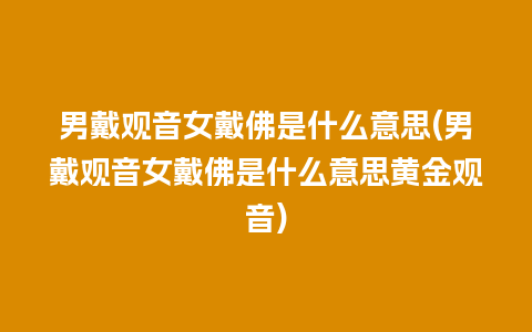 男戴观音女戴佛是什么意思(男戴观音女戴佛是什么意思黄金观音)