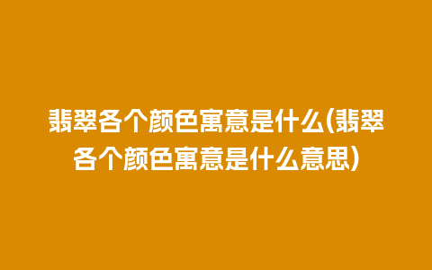 翡翠各个颜色寓意是什么(翡翠各个颜色寓意是什么意思)