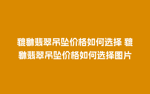 貔貅翡翠吊坠价格如何选择 貔貅翡翠吊坠价格如何选择图片