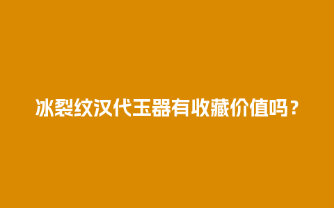 冰裂纹汉代玉器有收藏价值吗？