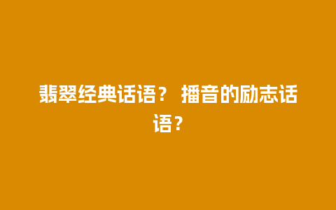 翡翠经典话语？ 播音的励志话语？