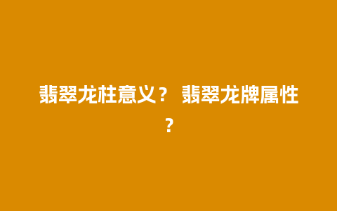 翡翠龙柱意义？ 翡翠龙牌属性？