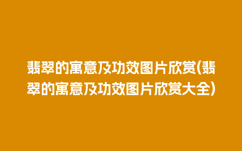 翡翠的寓意及功效图片欣赏(翡翠的寓意及功效图片欣赏大全)