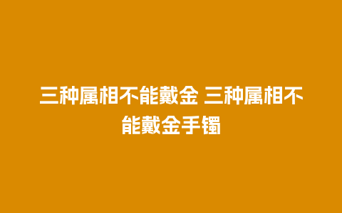 三种属相不能戴金 三种属相不能戴金手镯