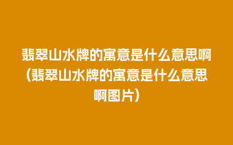 翡翠山水牌的寓意是什么意思啊(翡翠山水牌的寓意是什么意思啊图片)