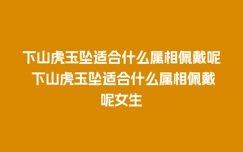 下山虎玉坠适合什么属相佩戴呢 下山虎玉坠适合什么属相佩戴呢女生