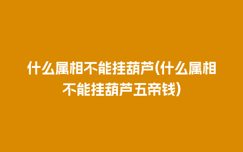 什么属相不能挂葫芦(什么属相不能挂葫芦五帝钱)