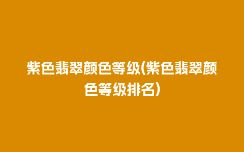 紫色翡翠颜色等级(紫色翡翠颜色等级排名)