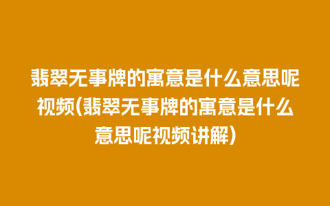 翡翠无事牌的寓意是什么意思呢视频(翡翠无事牌的寓意是什么意思呢视频讲解)