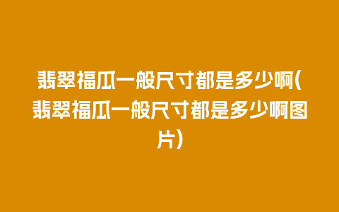 翡翠福瓜一般尺寸都是多少啊(翡翠福瓜一般尺寸都是多少啊图片)