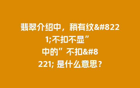 翡翠介绍中，稍有纹”不扣不显” 中的”不扣” 是什么意思？