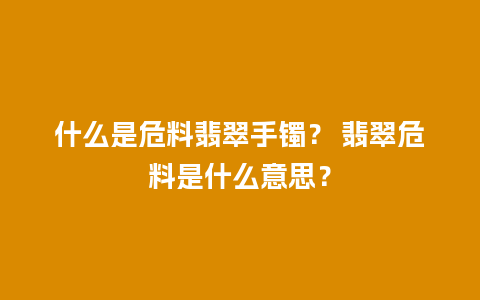什么是危料翡翠手镯？ 翡翠危料是什么意思？