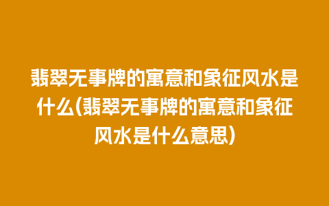 翡翠无事牌的寓意和象征风水是什么(翡翠无事牌的寓意和象征风水是什么意思)