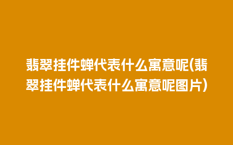 翡翠挂件蝉代表什么寓意呢(翡翠挂件蝉代表什么寓意呢图片)