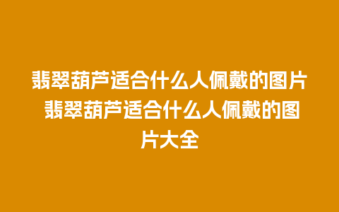 翡翠葫芦适合什么人佩戴的图片 翡翠葫芦适合什么人佩戴的图片大全